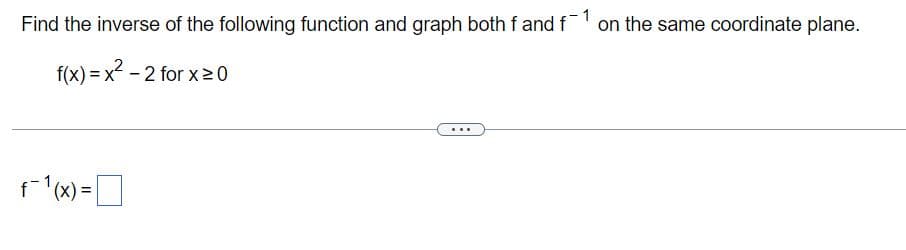 Find the inverse of the following function and graph both f and f'on the same coordinate plane.
f(x) = x - 2 for x20
f(x) =
%3D
