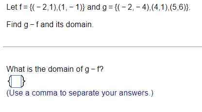 Let f = {(- 2,1),(1, – 1)} and g = {(- 2, – 4),(4,1),(5,6)}.
Find g-f and its domain.
What is the domain of g - f?
(Use a comma to separate your answers.)
