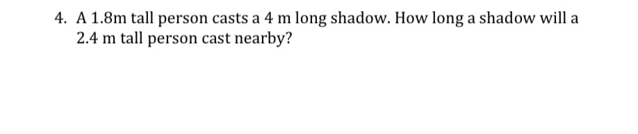 4. A 1.8m tall person casts a 4 m long shadow. How long a shadow will a
2.4 m tall person cast nearby?
