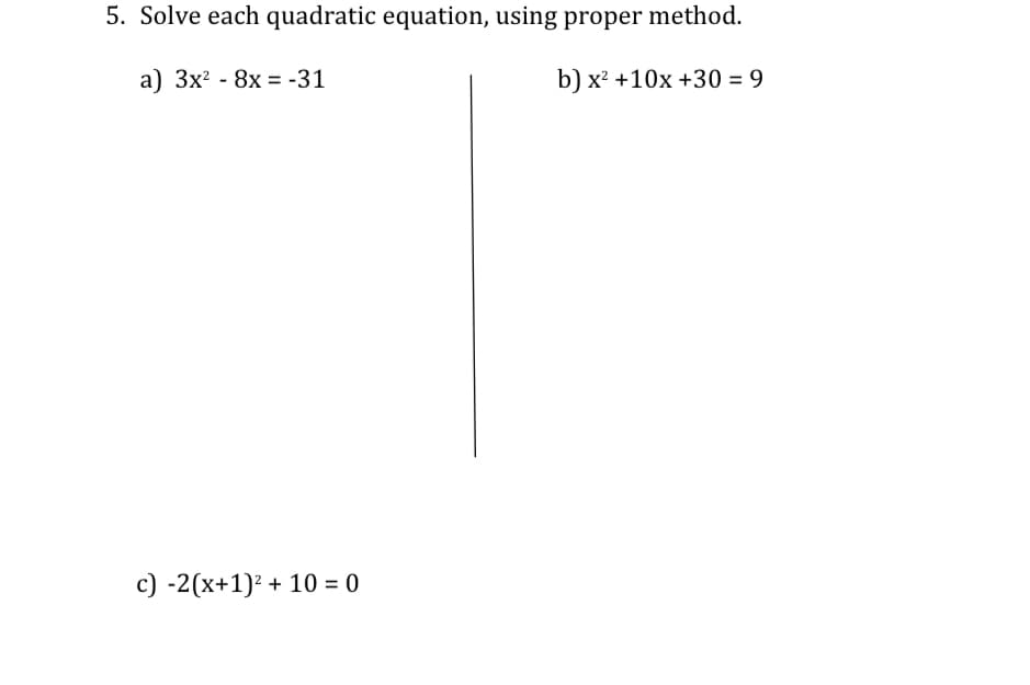 5. Solve each quadratic equation, using proper method.
а) Зx? - 8х - -31
b) x +10х +30 %3D 9
c) -2(x+1)² + 10 = 0
