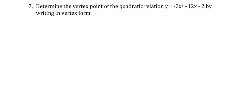 7. Determine the vertex point of the quadratic relation y = -2x² +12x - 2 by
writing in vertex form.
