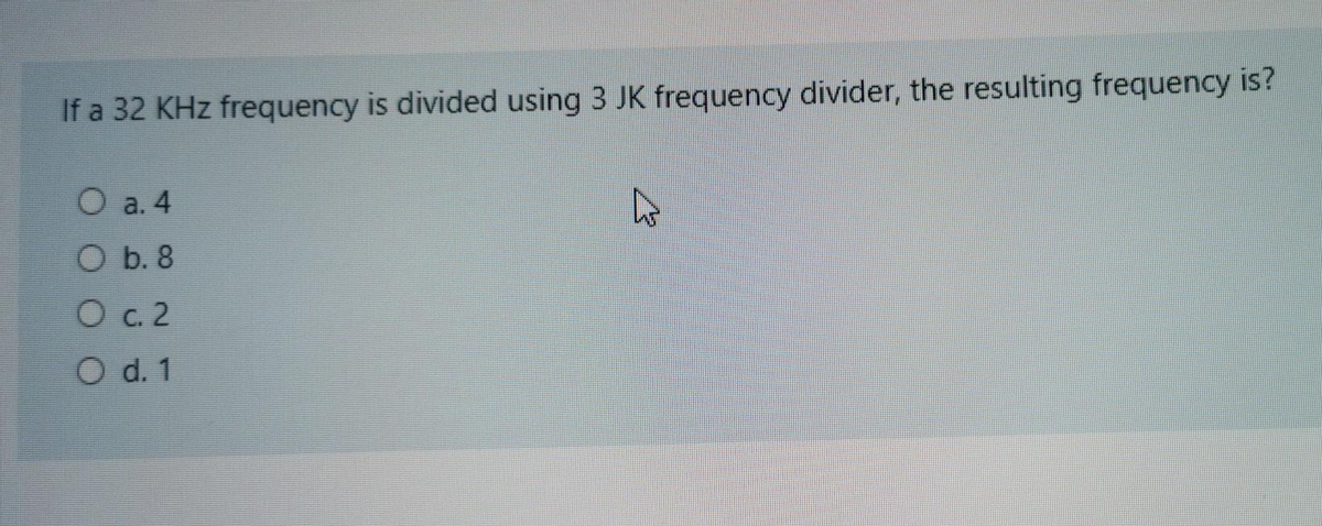 If a 32 KHz frequency is divided using 3 JK frequency divider, the resulting frequency is?
О а. 4
Ob. 8
O c. 2
O d. 1