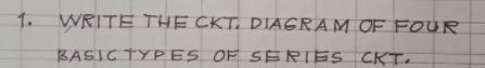 1. WRITE THE CKT. DIAGRAM OF FOUR
BASIG TYPES OF SERIES CKTe
