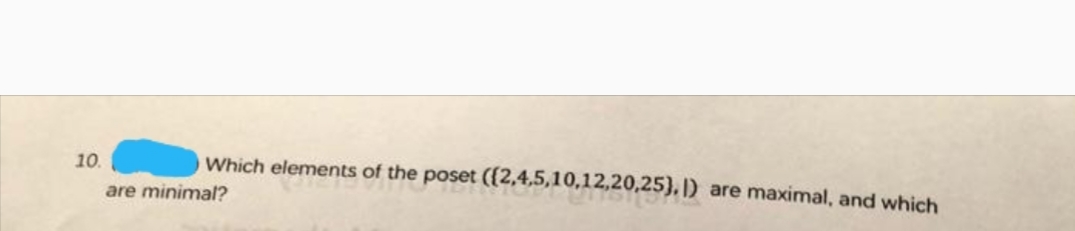 10.
Which elements of the poset ((2,4,5,10,12,20,25}, |) are maximal, and which
are minimal?
