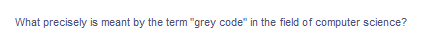 What precisely is meant by the term "grey code" in the field of computer science?