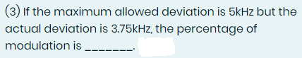 (3) If the maximum allowed deviation is 5kHz but the
actual deviation is 3.75kHz, the percentage of
modulation is