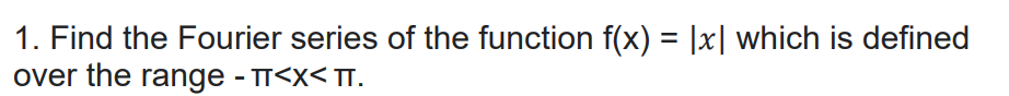 1. Find the Fourier series of the function f(x) = |x| which is defined
over the range - T<x< T.