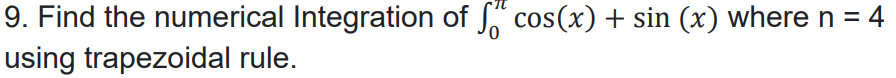 9. Find the numerical Integration of cos(x) + sin (x) where n = 4
using trapezoidal rule.