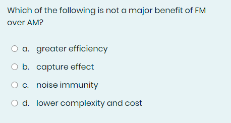 Which of the following is not a major benefit of FM
over AM?
O a. greater efficiency
O b. capture effect
O c.
noise immunity
O d. lower complexity and cost