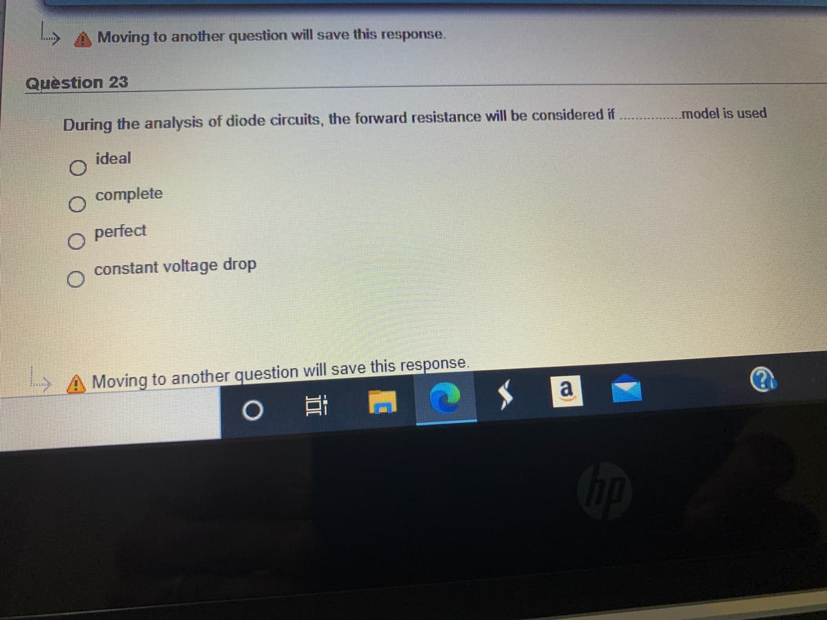 Moving to another question will save this response.
Question 23
During the analysis of diode circuits, the forward resistance will be considered if
.model is used
ideal
complete
perfect
constant voltage drop
> A Moving to another question will save this response.
