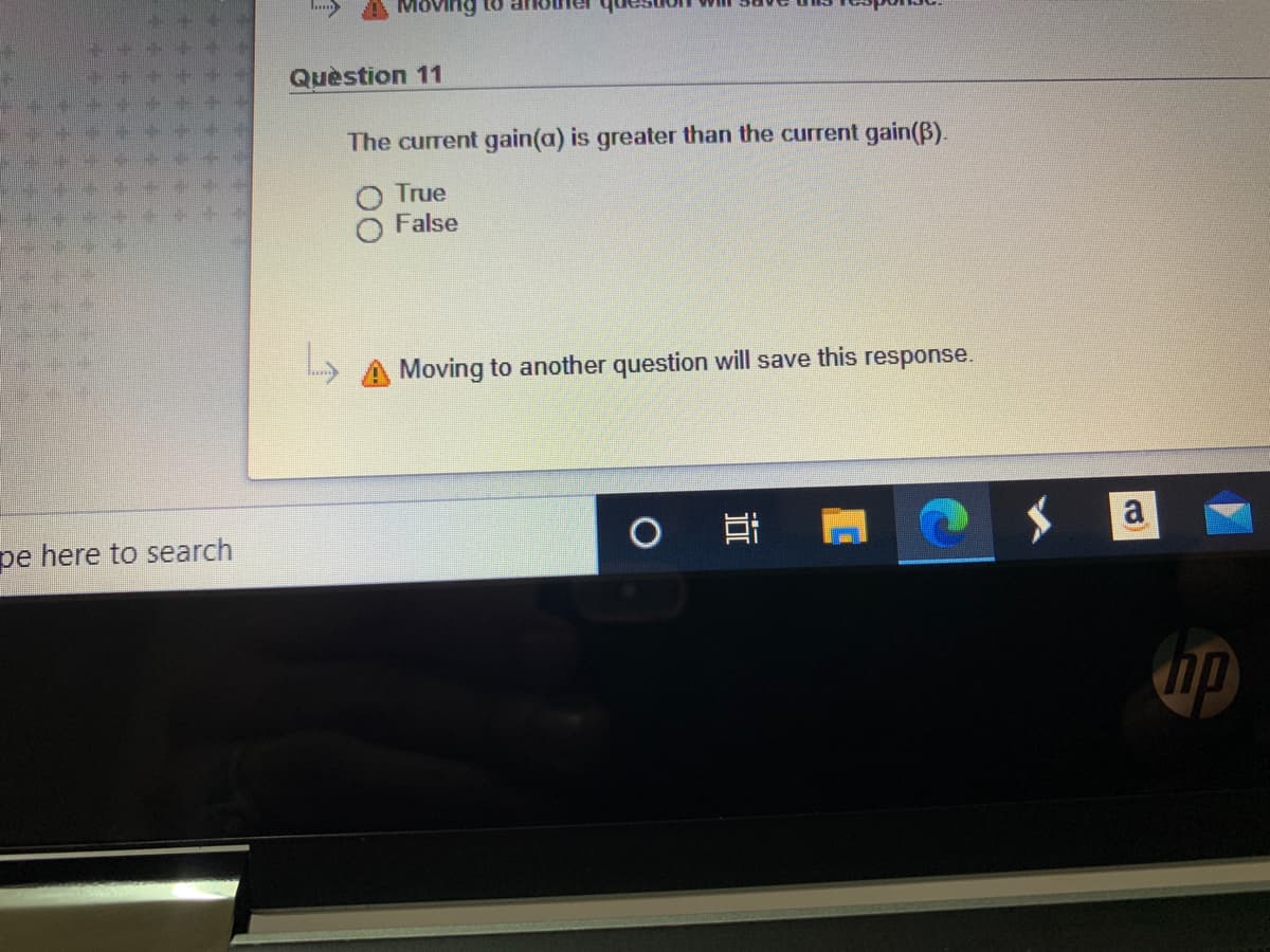 Quèstion 11
The current gain(a) is greater than the current gain(B).
O True
False
Moving to another question will save this response.
pe here to search
