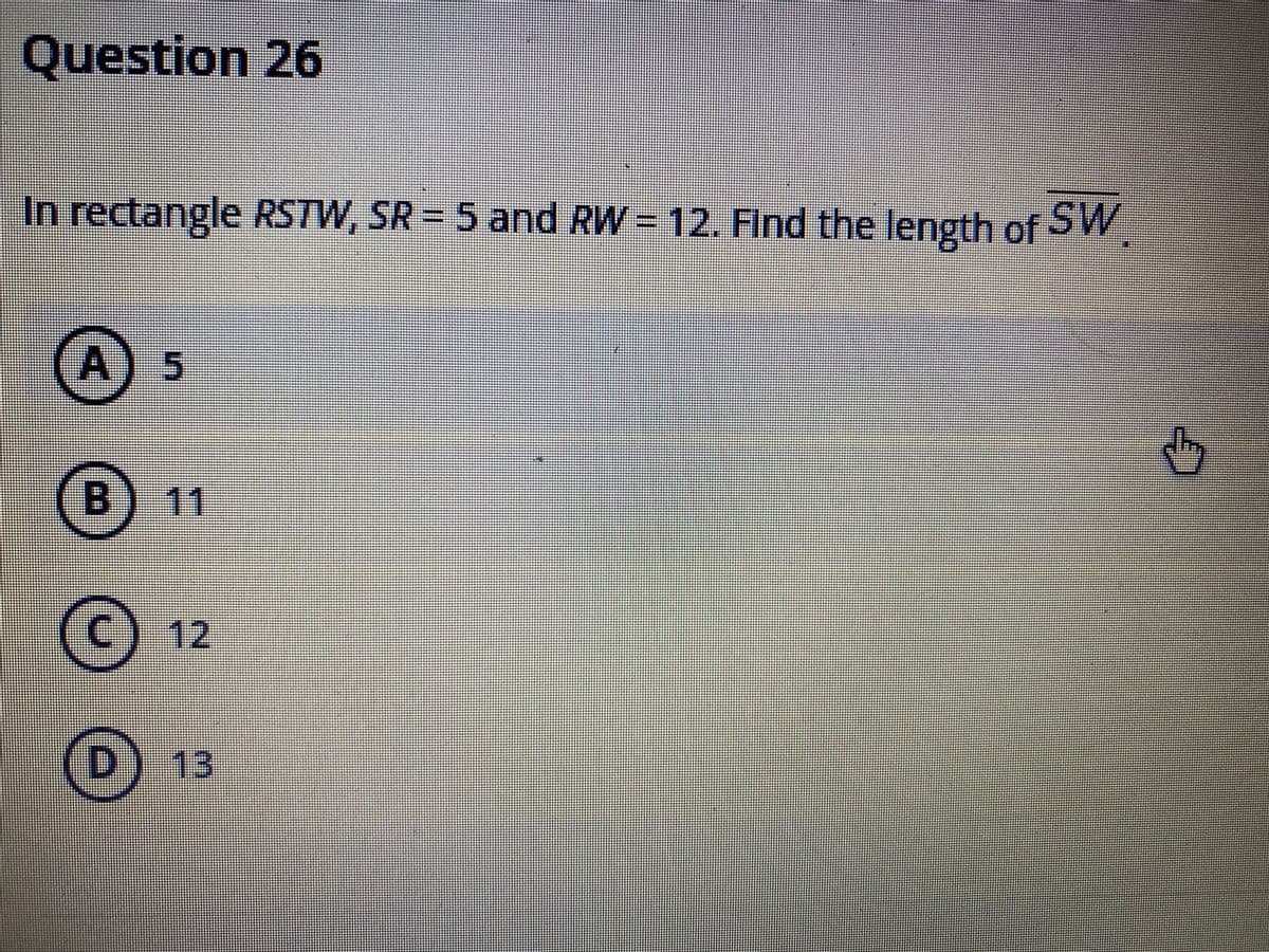 Question 26
In rectangle RSTW, SR = 5 and RW = 12. Flnd the length of SW
B) 11
12,
D 13
