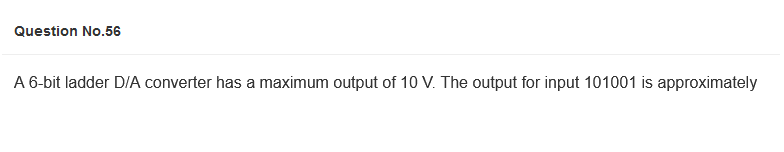 Question No.56
A 6-bit ladder D/A converter has a maximum output of 10 V. The output for input 101001 is approximately
