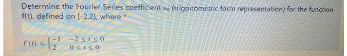 Determine the Fourier Series coefficient a, (trigonometric form representation) for the function
f(t), defined on [-2,2], where *
f (t) =
-1
(2
-2 ≤1≤0
0<1≤0