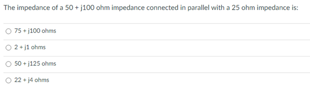 The impedance of a 50+ j100 ohm impedance connected in parallel with a 25 ohm impedance is:
O 75+j100 ohms
2+j1 ohms
50 +j125 ohms
22 + j4 ohms