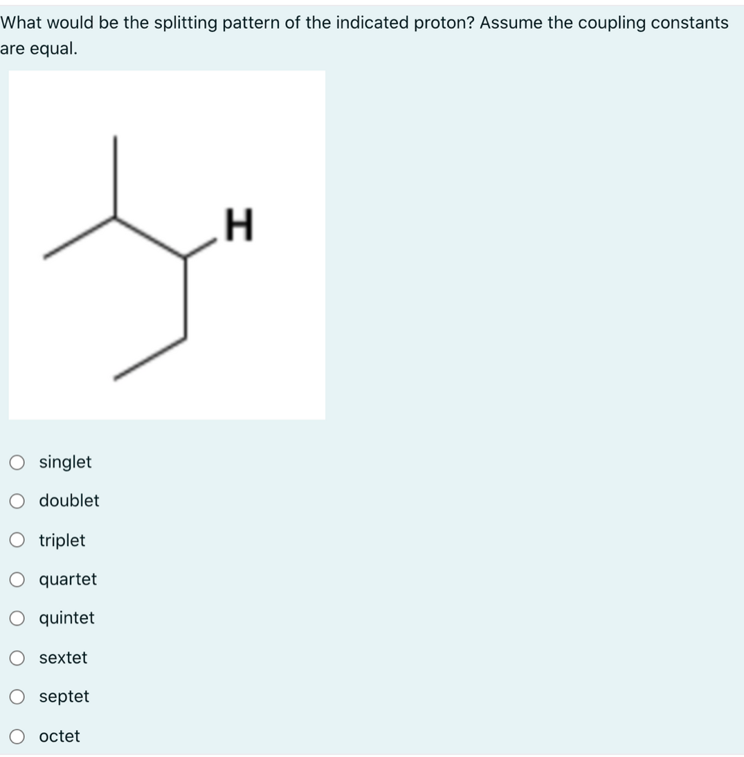 What would be the splitting pattern of the indicated proton? Assume the coupling constants
are equal.
H.
singlet
doublet
triplet
quartet
quintet
sextet
septet
octet
