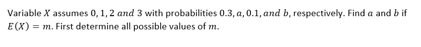 Variable X assumes 0,1,2 and 3 with probabilities 0.3, a, 0.1, and b, respectively. Find a and b if
E (X) = m. First determine all possible values of m.
