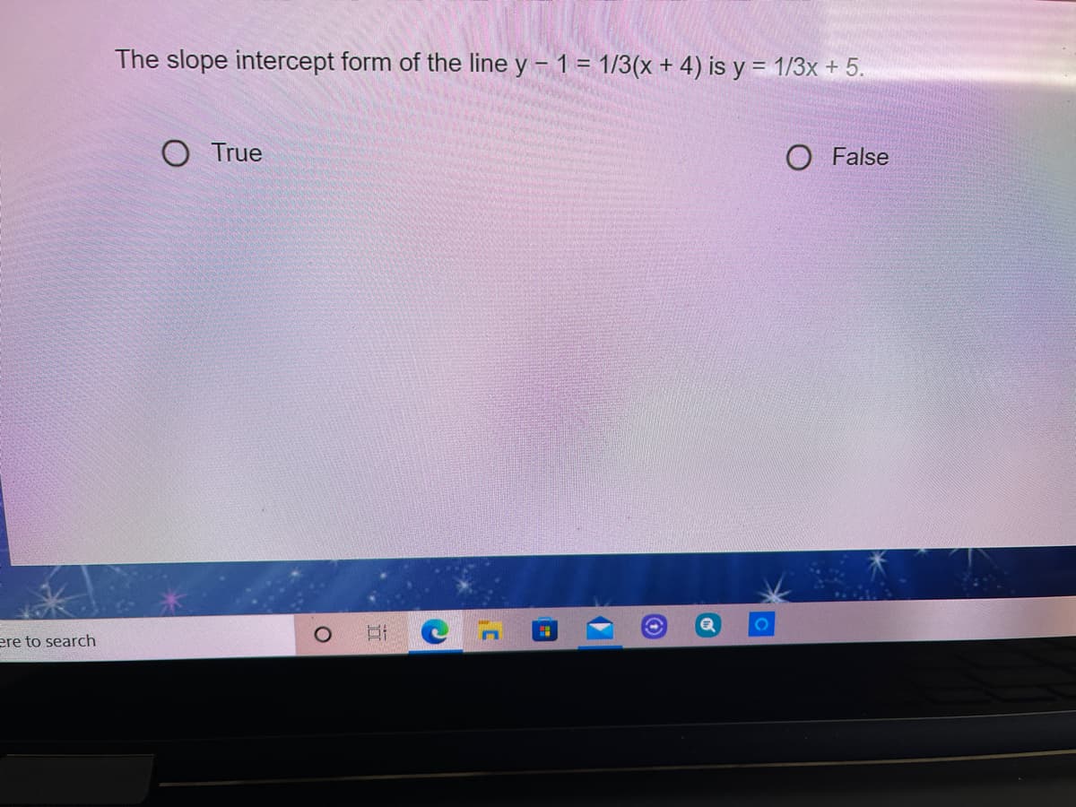 The slope intercept form of the line y - 1 = 1/3(x + 4) is y = 1/3x + 5.
O True
O False
ere to search
