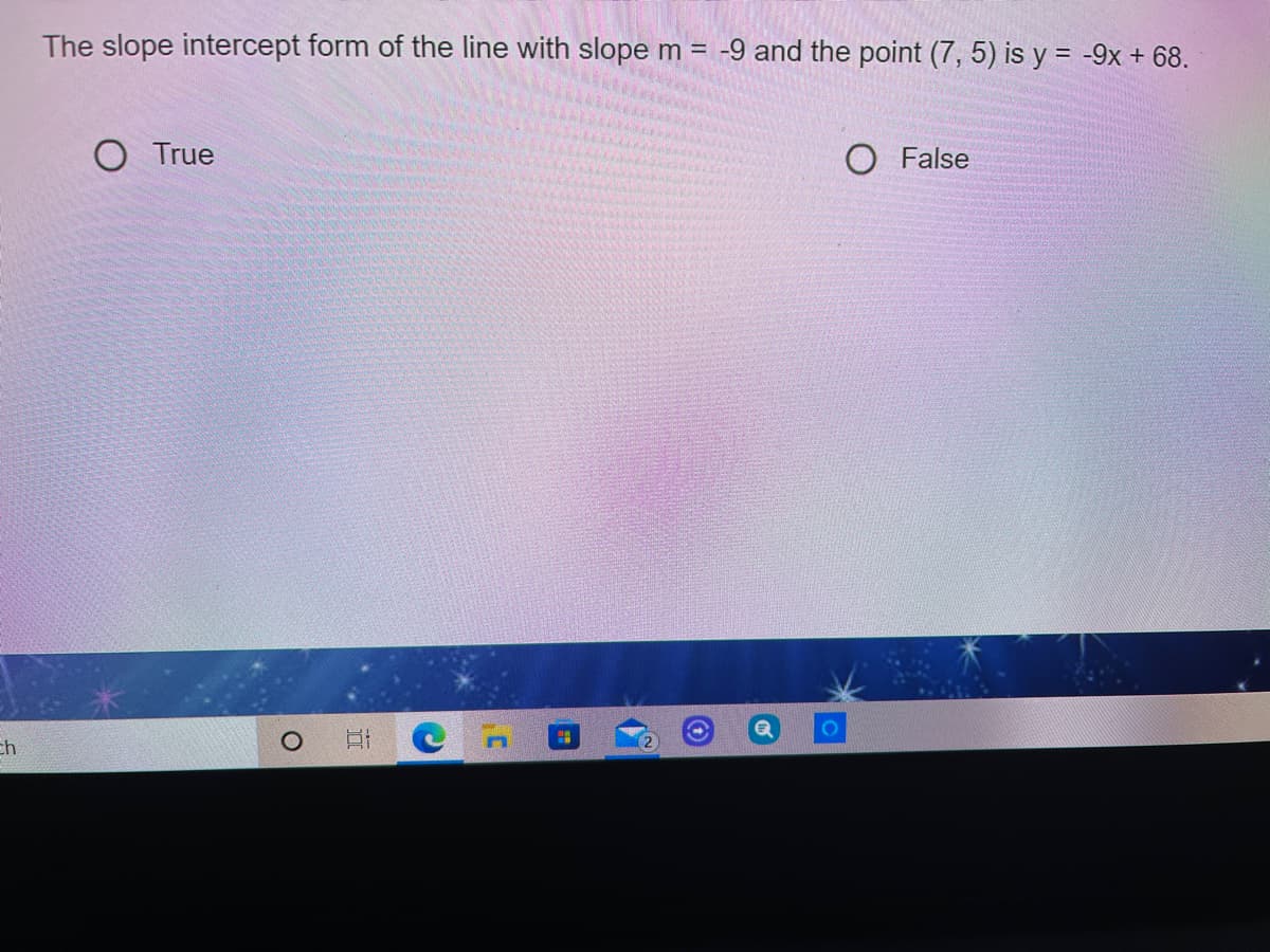 The slope intercept form of the line with slope m = -9 and the point (7, 5) is y = -9x + 68.
O True
O False
ch
