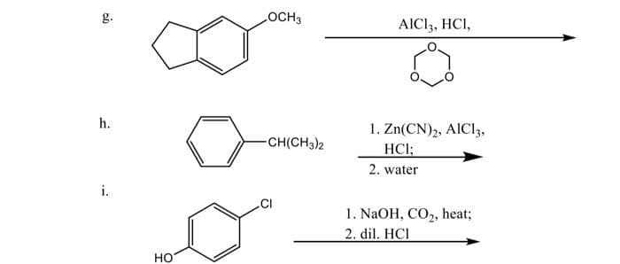 g.
OCH3
AICI3, HCI,
h.
1. Zn(CN)2, AICI3,
HCl;
-CH(CH3)2
2. water
i.
.CI
1. NaOH, CO2, heat;
2. dil. HCI
но
