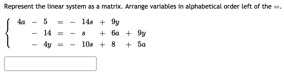 =.
Represent the linear system as a matrix. Arrange variables in alphabetical order left of the :
4a
-
5
14
4y
=
=
=
14s +9y
S
10s
+ 6a + 9y
+8
+ 5a