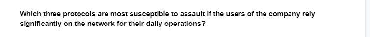 Which three protocols are most susceptible to assault if the users of the company rely
significantly on the network for their daily operations?