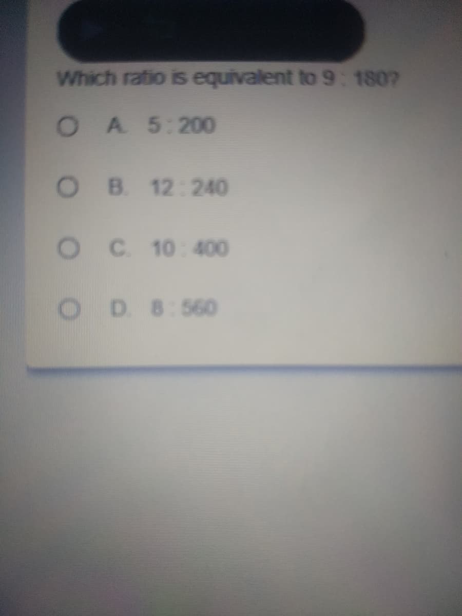 Which ratio is equivalent to 9: 1807
OA 5:200
O B 12:240
C 10:400
OD8:560
