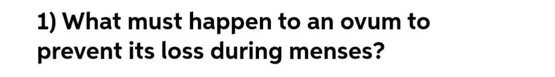 1) What must happen to an ovum to
prevent its loss during menses?
