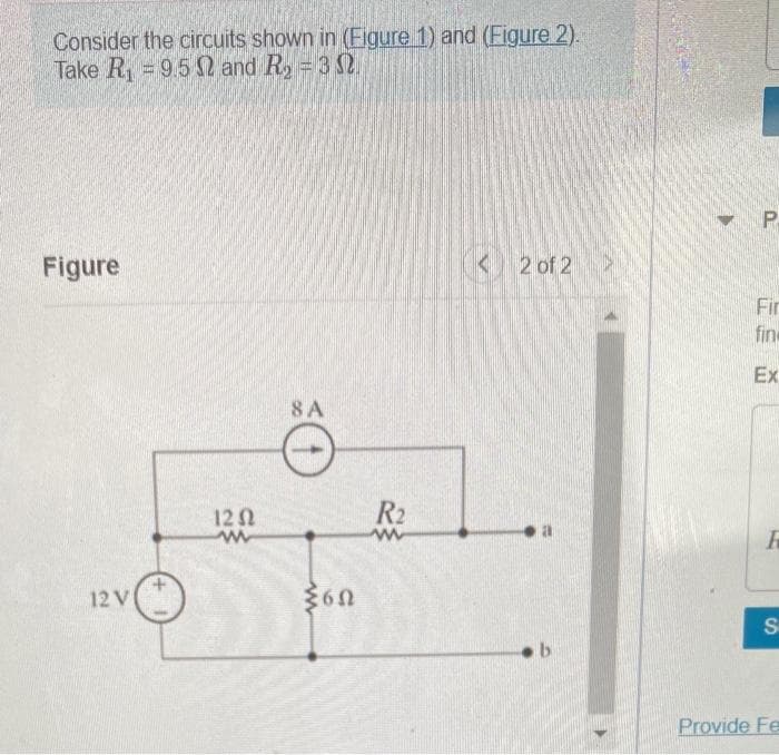 Consider the circuits shown in (Eigure 1) and (Figure 2).
Take R₁ = 9.5 and R₂ = 3
Figure
12 V
12 Ω
www
8 A
{6Ω
R2
www
< 2 of 2>
b
P
Fir
fine
Ex
R
S
Provide Fe