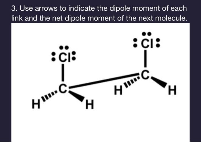 3. Use arrows to indicate the dipole moment of each
link and the net dipole moment of the next molecule.
:CI:
4
CI:
1
.C
H
H
C.
H