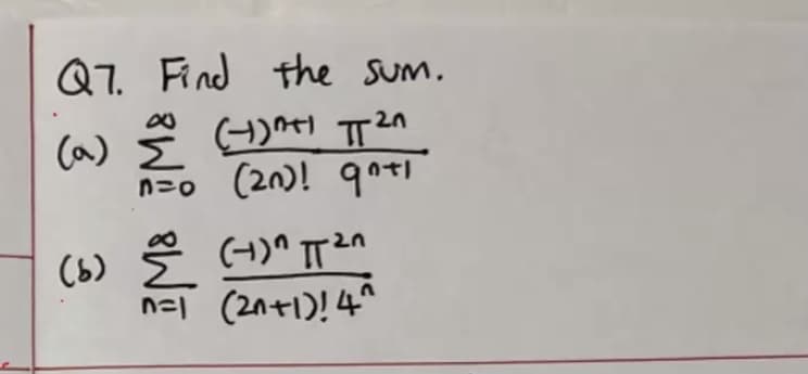 Q7. Find the sum.
Ca)
n=o (2n)! 9+l
(b) Š (4)^ ITan
(6)
n=l
(2n+1)! 4^
