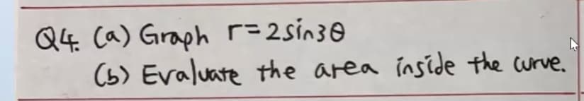 Q4. (a) Graph s=2sin3
(b) Evaluate the area inside the curve.
