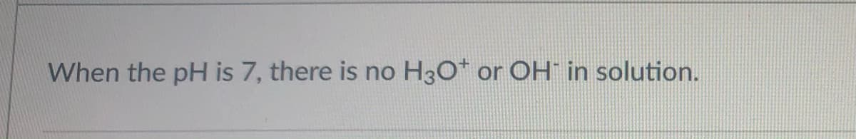 When the pH is 7, there is no
H3O* or OH in solution.
