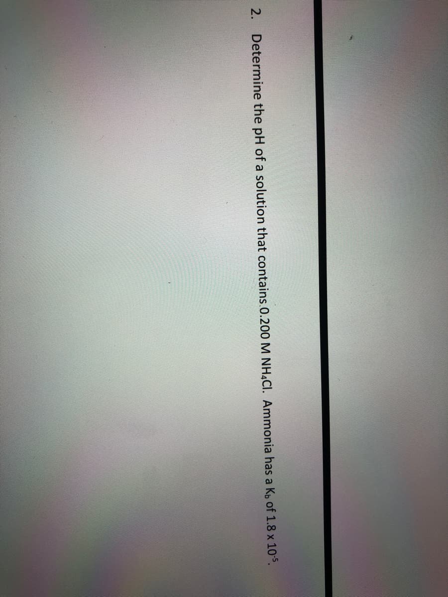 2.
Determine the pH of a solution that contains.0.200M NHẠCI. Ammonia has a Kp of 1.8 x 10-5.
