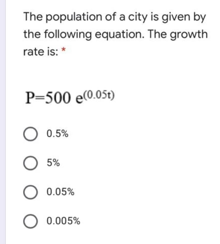 The population of a city is given by
the following equation. The growth
rate is: *
P=500 e(0.05t)
O 0.5%
O 5%
0.05%
O 0.005%
