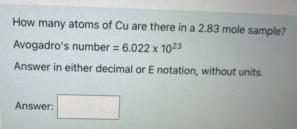 How many atoms of Cu are there in a 2.83 mole sample?
Avogadro's number = 6.022 x 1023
Answer in either decimal or E notation, without units.
Answer:
