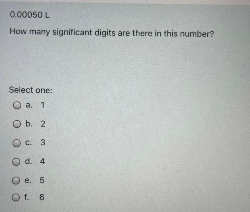 0.00050 L
How many significant digits are there in this number?
Select one:
O a.
а. 1
O b. 2
Ос. 3
O d. 4
О е. 5
O f. 6
