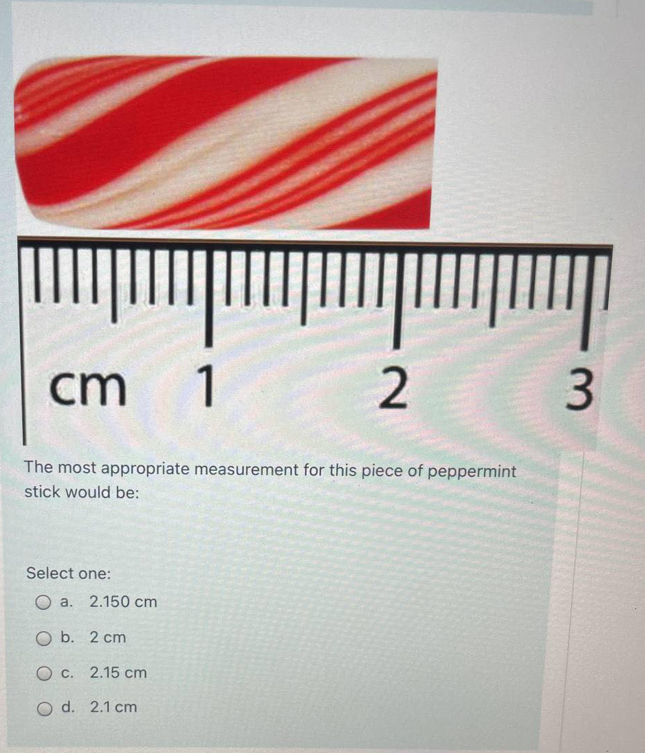 cm
1.
The most appropriate measurement for this piece of peppermint
stick would be:
Select one:
а. 2.150 сm
O b. 2 cm
О с. 2.15 ст
O d. 2.1 cm
