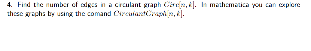 4. Find the number of edges in a circulant graph Circ[n, k]. In mathematica you can explore
these graphs by using the comand CirculantGraph[n, k].
