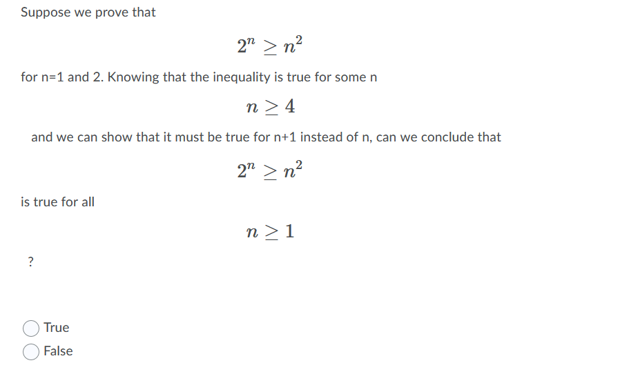 Suppose we prove that
2" > n?
for n=1 and 2. Knowing that the inequality is true for some n
n > 4
and we can show that it must be true for n+1 instead of n, can we conclude that
2" > n2
is true for all
n > 1
?
True
False
