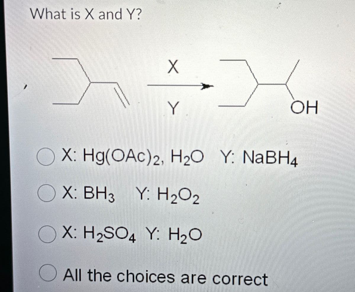 What is X and Y?
X
Y
X
OH
X: Hg(OAc)2, H₂O Y: NaBH4
X: BH3 Y: H₂O₂
X: H₂SO4 Y: H₂O
All the choices are correct