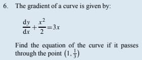 6. The gradient of a curve is given by:
dx
+2=3x
Find the equation of the curve if it passes
through the point (1,3)