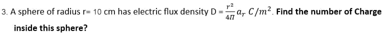 3. A sphere of radius r= 10 cm has electric flux density D = a, C/m². Find the number of Charge
411
inside this sphere?