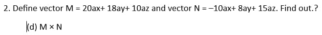 2. Define vector M = 20ax+ 18ay+ 10az and vector N = -10ax+ 8ay+ 15az. Find out.?
(d) M x N