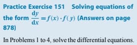 Practice Exercise 151 Solving equations of
dy
the form
=f(x) f(y) (Answers on page
dx
878)
In Problems 1 to 4, solve the differential equations.