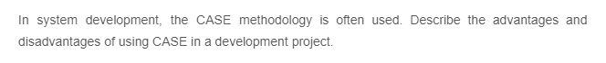 In system development, the CASE methodology is often used. Describe the advantages and
disadvantages of using CASE in a development project.