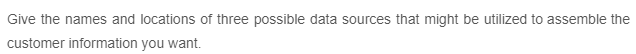 Give the names and locations of three possible data sources that might be utilized to assemble the
customer information you want.