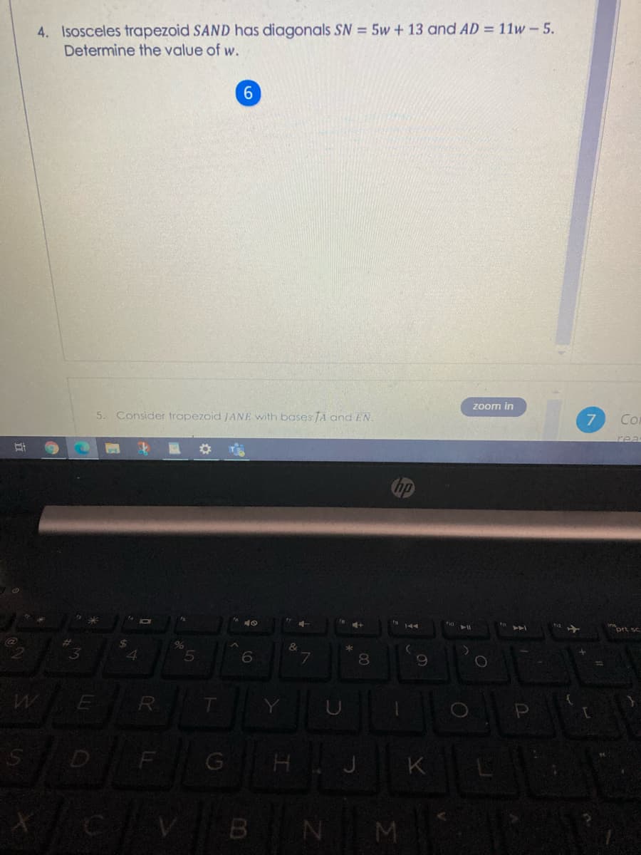 4. Isosceles trapezoid SAND has diagonals SN = 5w+ 13 and AD = 11w-5.
Determine the value of w.
zoom in
5.
Consider trapezoid JANE with bases JA and EN.
Co
rea
141
prt sc
%24
&
3
5
7.
8.
R
Y
D
F
GH J
K
BN M

