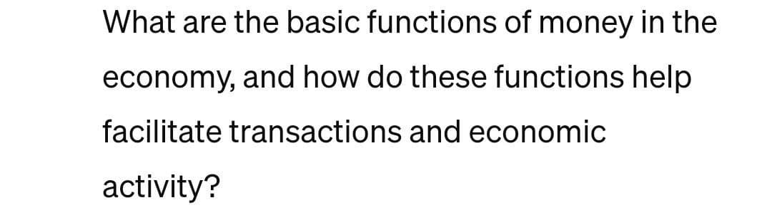 What are the basic functions of money in the
economy, and how do these functions help
facilitate transactions and economic
activity?