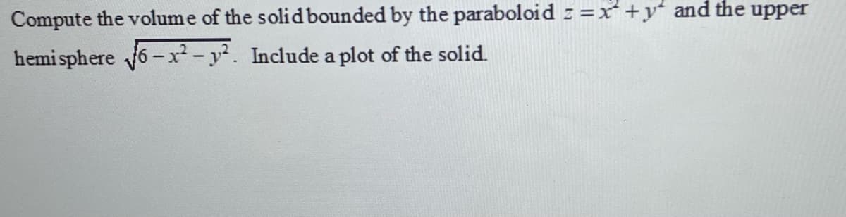 Compute the volume of the solidbounded by the paraboloid z =x+y and the upper
hemi sphere 6 -x² - y². Include a plot of the solid.
